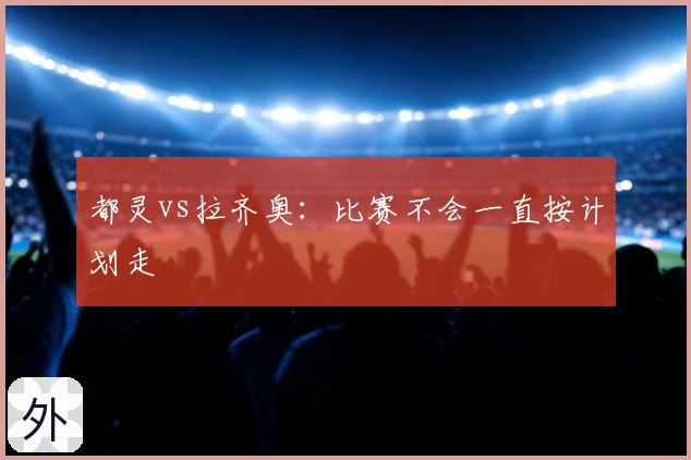 都灵vs拉齐奥：比赛不会一直按计划走